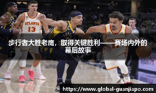 步行者大胜老鹰，取得关键胜利——赛场内外的幕后故事
