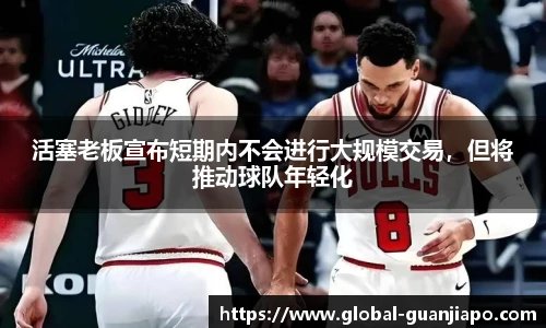 活塞老板宣布短期内不会进行大规模交易，但将推动球队年轻化