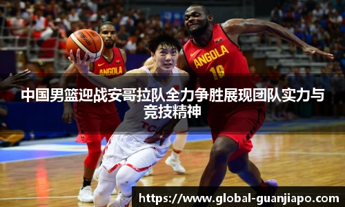 中国男篮迎战安哥拉队全力争胜展现团队实力与竞技精神