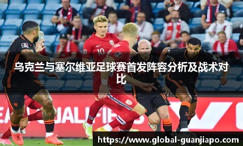 乌克兰与塞尔维亚足球赛首发阵容分析及战术对比