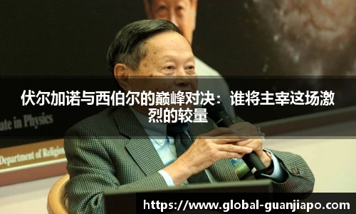 伏尔加诺与西伯尔的巅峰对决：谁将主宰这场激烈的较量